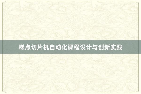 糕点切片机自动化课程设计与创新实践