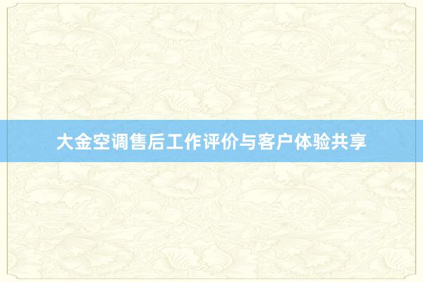 大金空调售后工作评价与客户体验共享