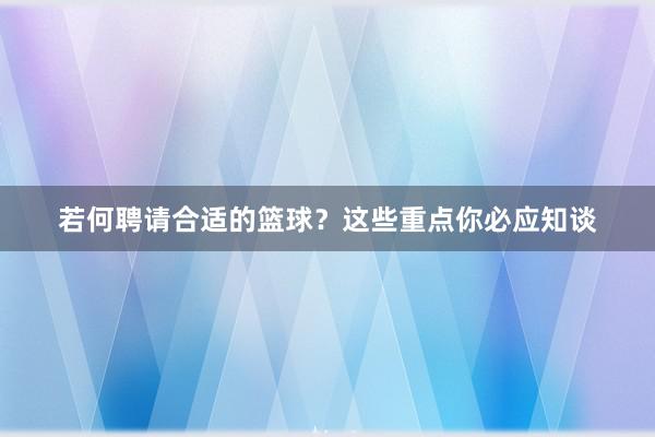 若何聘请合适的篮球？这些重点你必应知谈