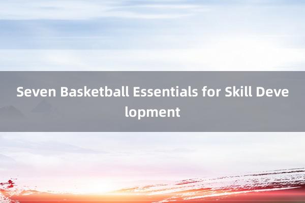 Seven Basketball Essentials for Skill Development