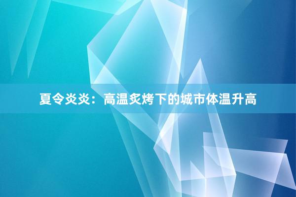 夏令炎炎：高温炙烤下的城市体温升高